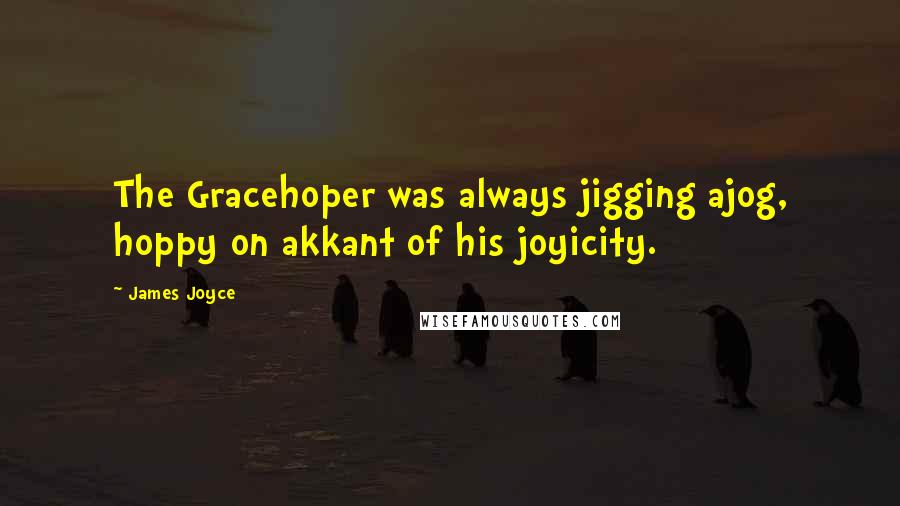 James Joyce Quotes: The Gracehoper was always jigging ajog, hoppy on akkant of his joyicity.