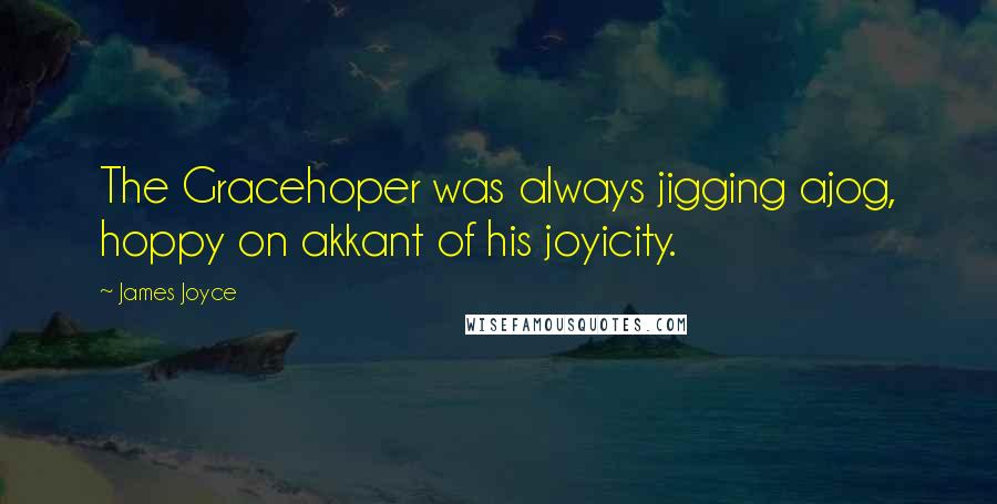 James Joyce Quotes: The Gracehoper was always jigging ajog, hoppy on akkant of his joyicity.