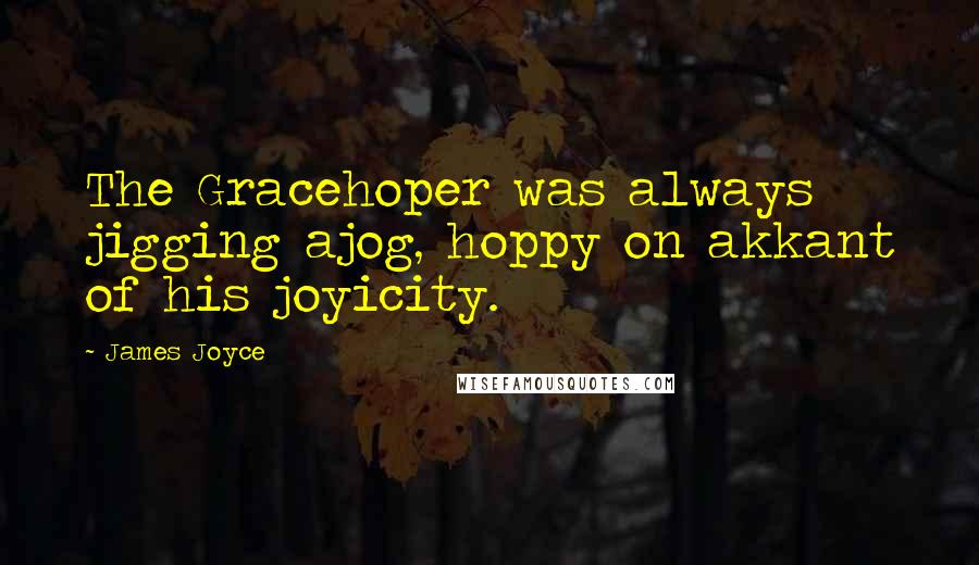 James Joyce Quotes: The Gracehoper was always jigging ajog, hoppy on akkant of his joyicity.