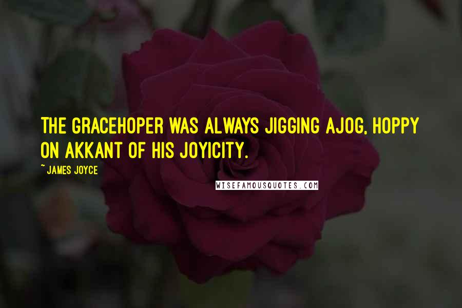 James Joyce Quotes: The Gracehoper was always jigging ajog, hoppy on akkant of his joyicity.