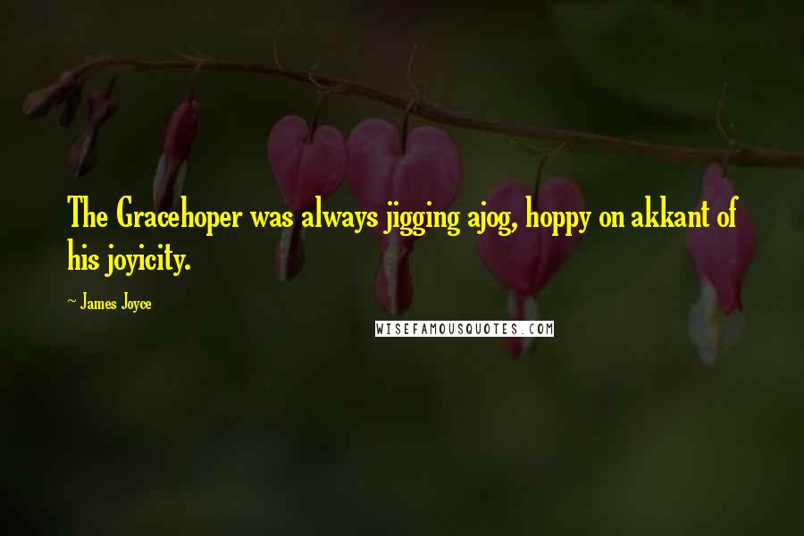 James Joyce Quotes: The Gracehoper was always jigging ajog, hoppy on akkant of his joyicity.