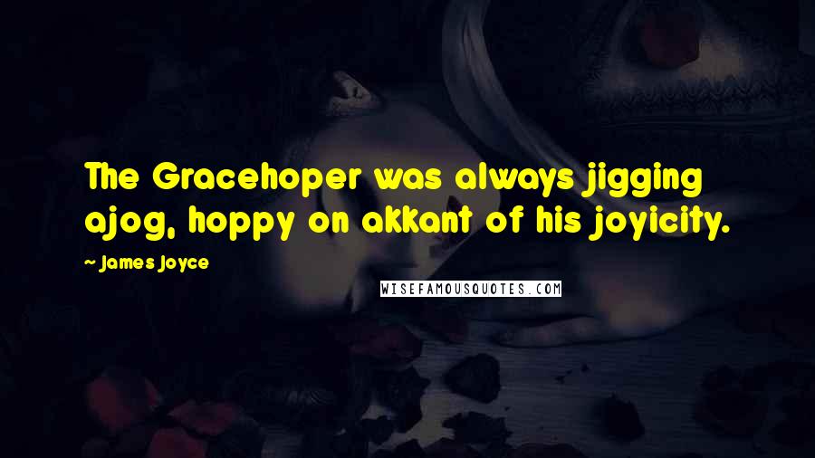 James Joyce Quotes: The Gracehoper was always jigging ajog, hoppy on akkant of his joyicity.