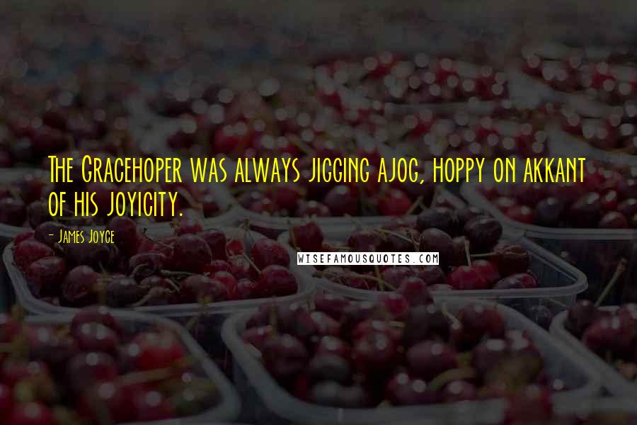 James Joyce Quotes: The Gracehoper was always jigging ajog, hoppy on akkant of his joyicity.