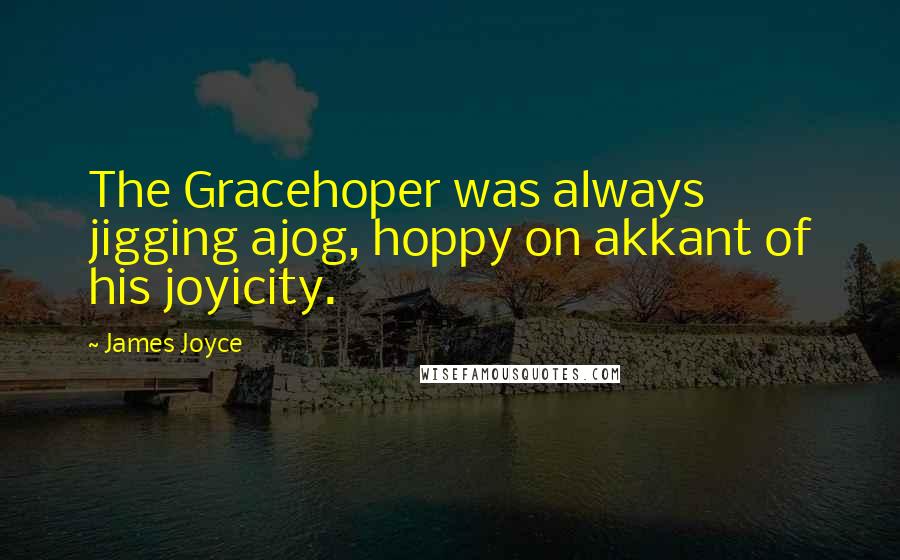 James Joyce Quotes: The Gracehoper was always jigging ajog, hoppy on akkant of his joyicity.
