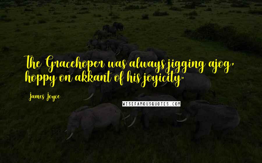 James Joyce Quotes: The Gracehoper was always jigging ajog, hoppy on akkant of his joyicity.