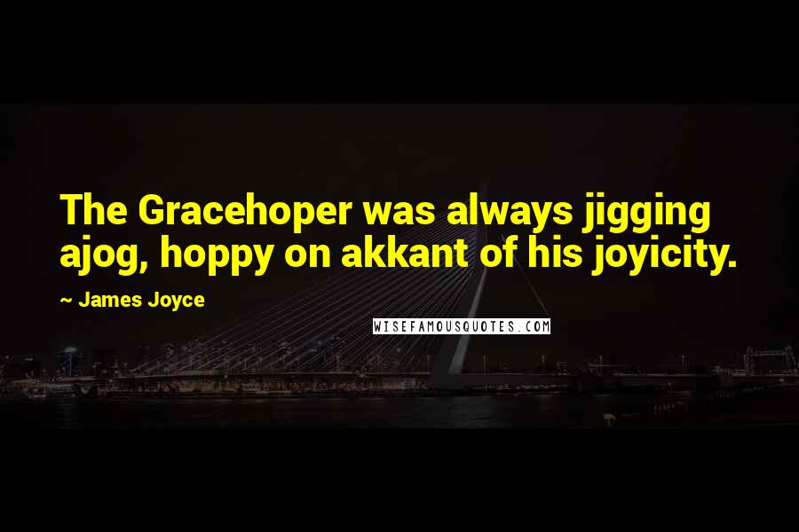 James Joyce Quotes: The Gracehoper was always jigging ajog, hoppy on akkant of his joyicity.