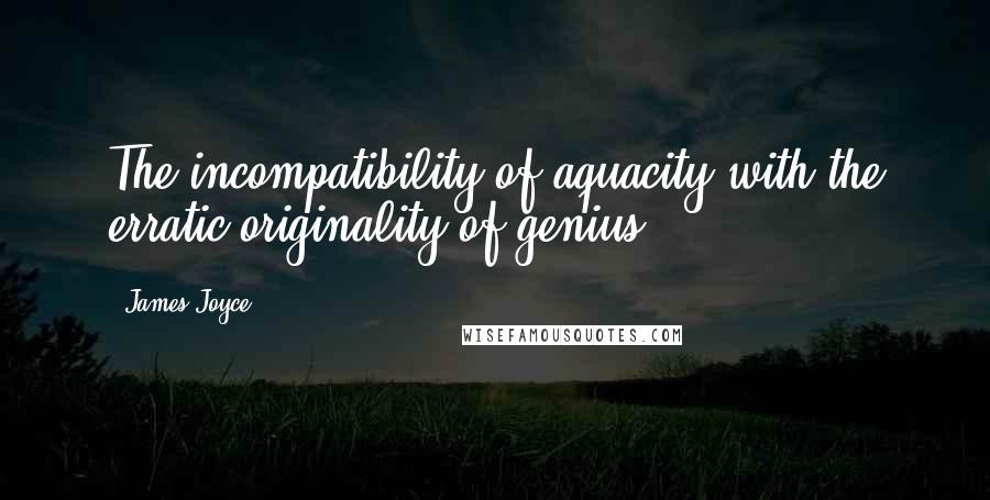 James Joyce Quotes: The incompatibility of aquacity with the erratic originality of genius.