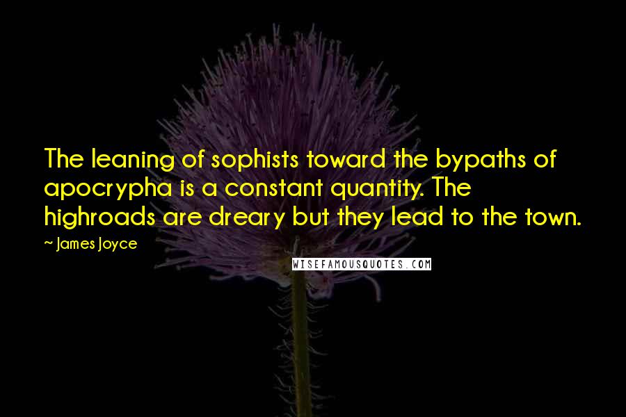 James Joyce Quotes: The leaning of sophists toward the bypaths of apocrypha is a constant quantity. The highroads are dreary but they lead to the town.
