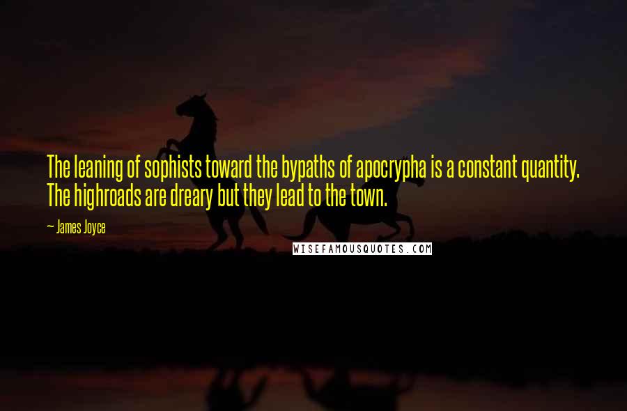 James Joyce Quotes: The leaning of sophists toward the bypaths of apocrypha is a constant quantity. The highroads are dreary but they lead to the town.