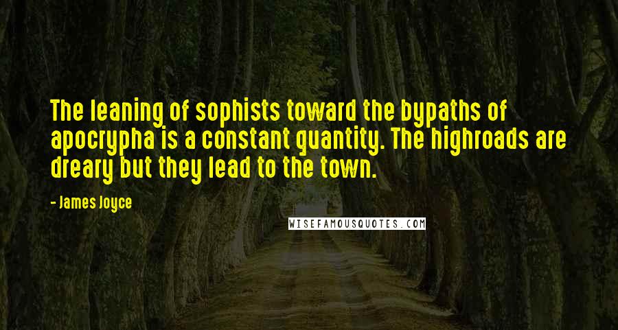 James Joyce Quotes: The leaning of sophists toward the bypaths of apocrypha is a constant quantity. The highroads are dreary but they lead to the town.