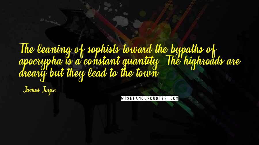 James Joyce Quotes: The leaning of sophists toward the bypaths of apocrypha is a constant quantity. The highroads are dreary but they lead to the town.