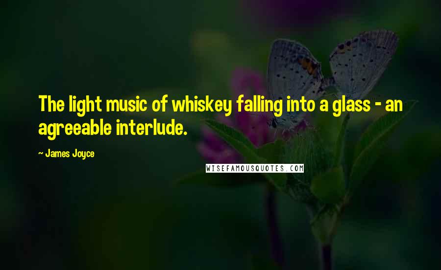 James Joyce Quotes: The light music of whiskey falling into a glass - an agreeable interlude.