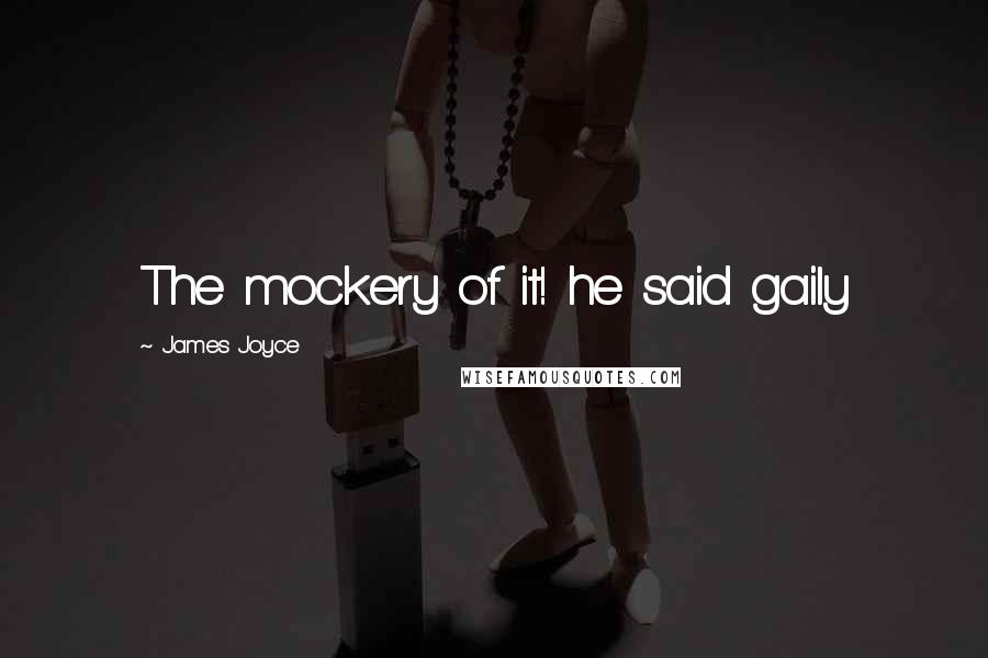 James Joyce Quotes: The mockery of it! he said gaily