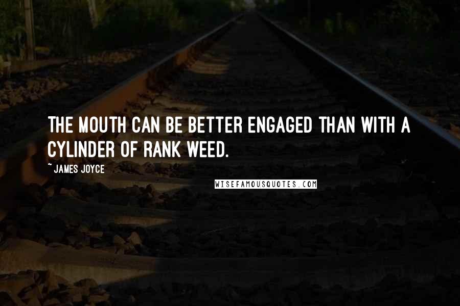 James Joyce Quotes: The mouth can be better engaged than with a cylinder of rank weed.