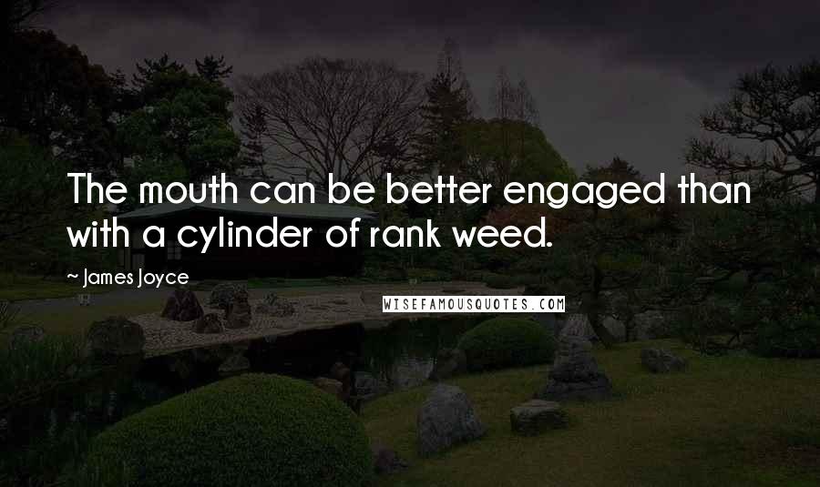 James Joyce Quotes: The mouth can be better engaged than with a cylinder of rank weed.