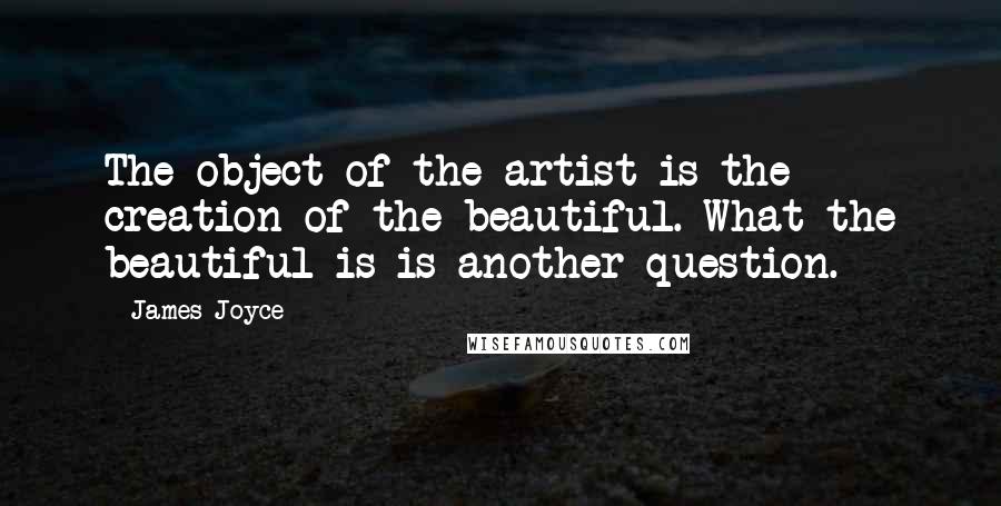 James Joyce Quotes: The object of the artist is the creation of the beautiful. What the beautiful is is another question.