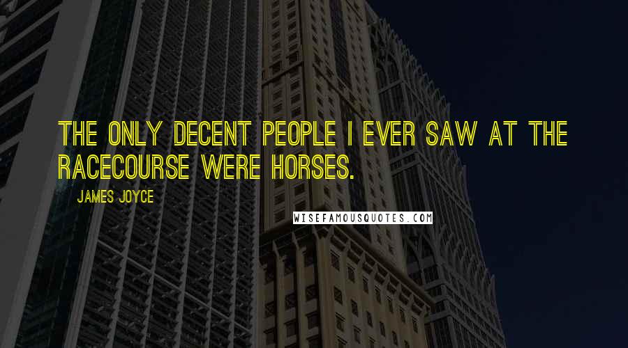 James Joyce Quotes: The only decent people I ever saw at the racecourse were horses.