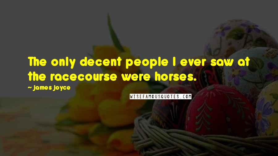 James Joyce Quotes: The only decent people I ever saw at the racecourse were horses.