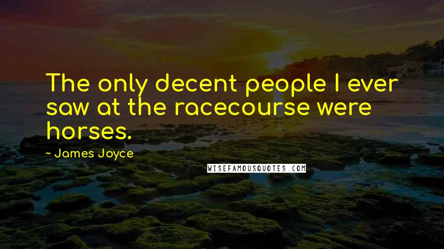 James Joyce Quotes: The only decent people I ever saw at the racecourse were horses.