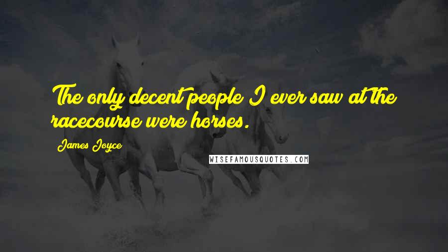 James Joyce Quotes: The only decent people I ever saw at the racecourse were horses.
