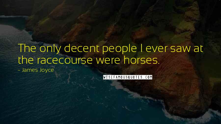 James Joyce Quotes: The only decent people I ever saw at the racecourse were horses.