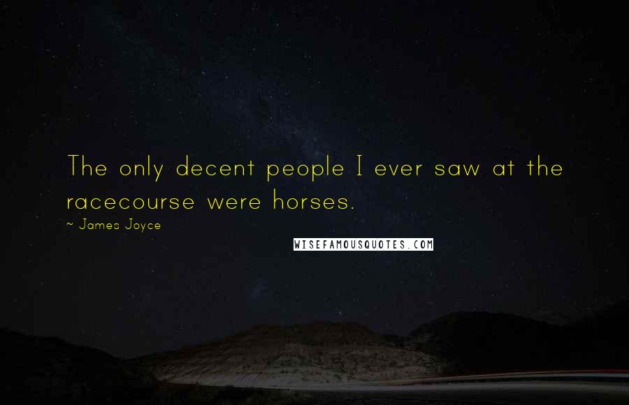 James Joyce Quotes: The only decent people I ever saw at the racecourse were horses.