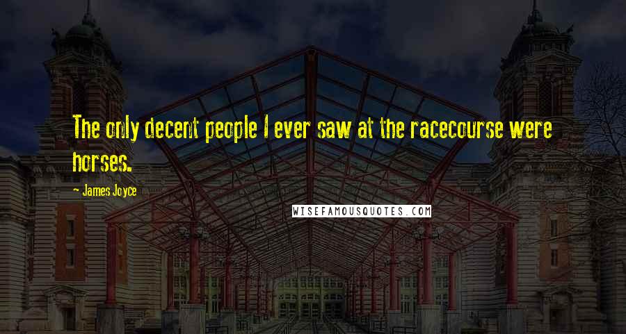 James Joyce Quotes: The only decent people I ever saw at the racecourse were horses.
