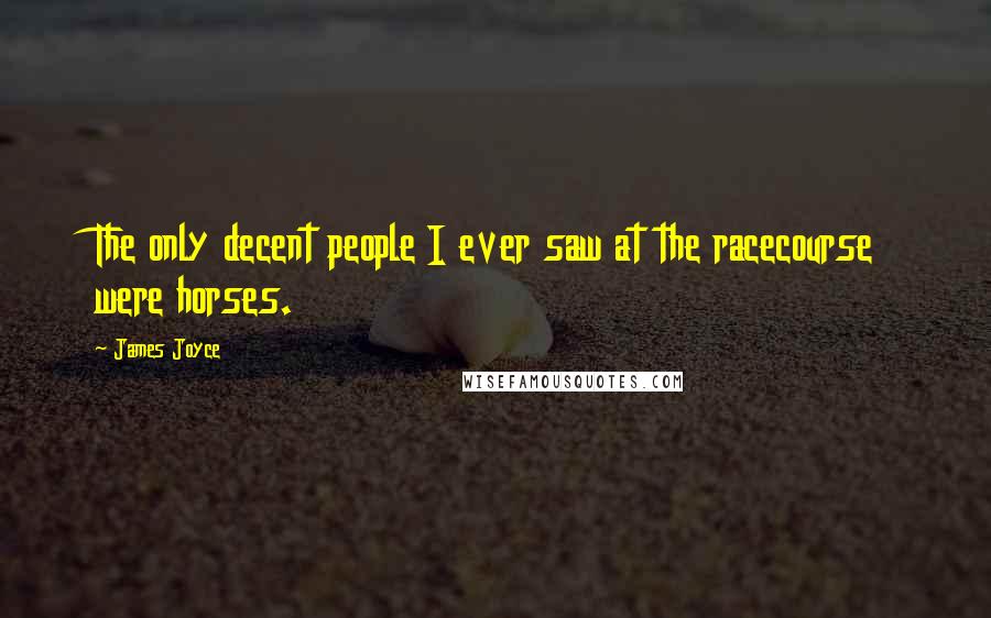 James Joyce Quotes: The only decent people I ever saw at the racecourse were horses.