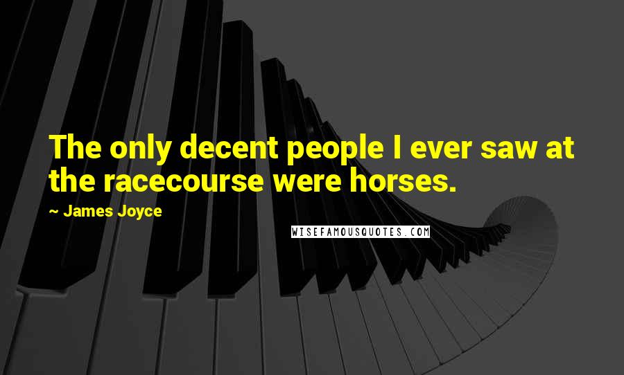 James Joyce Quotes: The only decent people I ever saw at the racecourse were horses.
