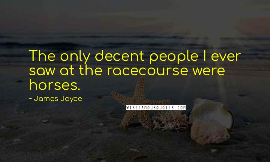 James Joyce Quotes: The only decent people I ever saw at the racecourse were horses.