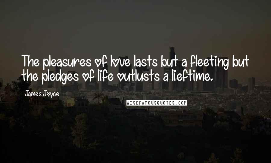 James Joyce Quotes: The pleasures of love lasts but a fleeting but the pledges of life outlusts a lieftime.