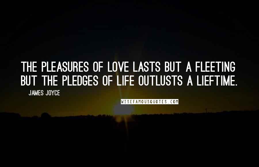 James Joyce Quotes: The pleasures of love lasts but a fleeting but the pledges of life outlusts a lieftime.