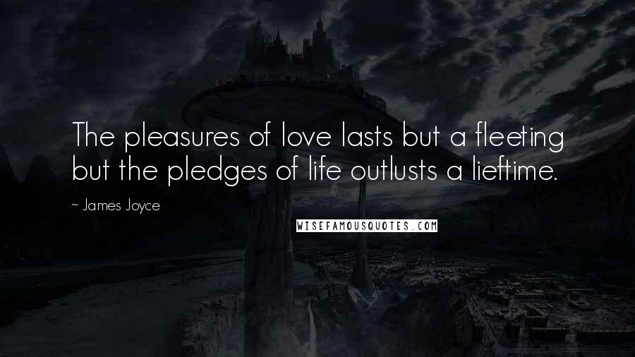 James Joyce Quotes: The pleasures of love lasts but a fleeting but the pledges of life outlusts a lieftime.