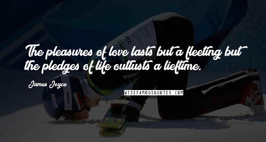 James Joyce Quotes: The pleasures of love lasts but a fleeting but the pledges of life outlusts a lieftime.