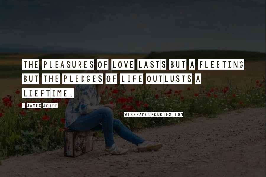 James Joyce Quotes: The pleasures of love lasts but a fleeting but the pledges of life outlusts a lieftime.