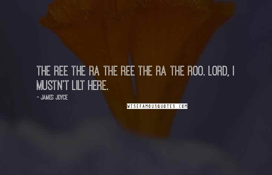 James Joyce Quotes: The ree the ra the ree the ra the roo. Lord, I mustn't lilt here.