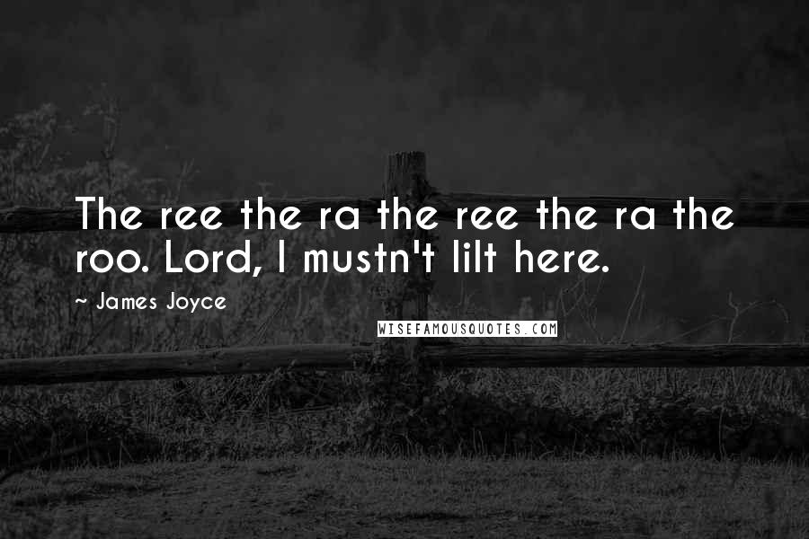 James Joyce Quotes: The ree the ra the ree the ra the roo. Lord, I mustn't lilt here.