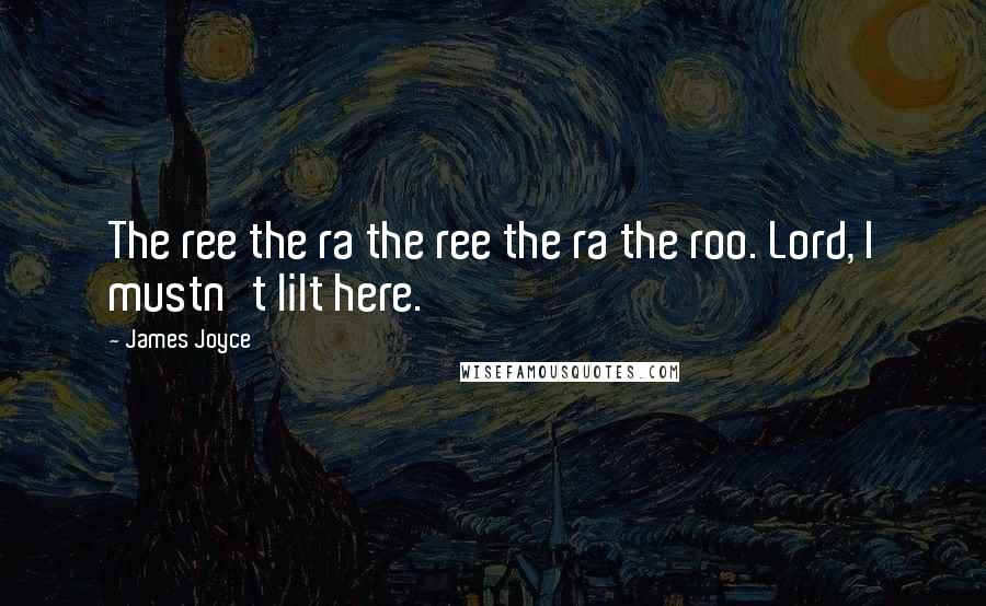 James Joyce Quotes: The ree the ra the ree the ra the roo. Lord, I mustn't lilt here.