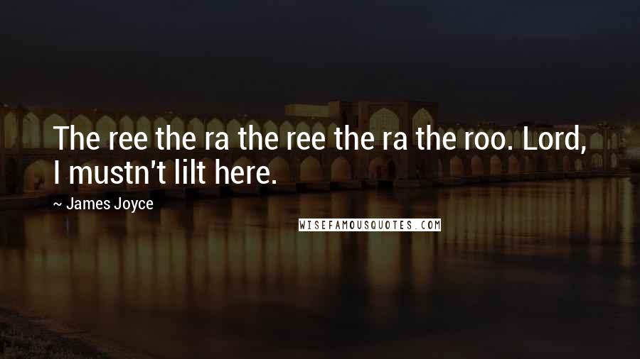 James Joyce Quotes: The ree the ra the ree the ra the roo. Lord, I mustn't lilt here.