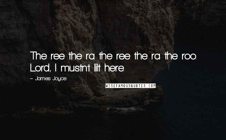James Joyce Quotes: The ree the ra the ree the ra the roo. Lord, I mustn't lilt here.