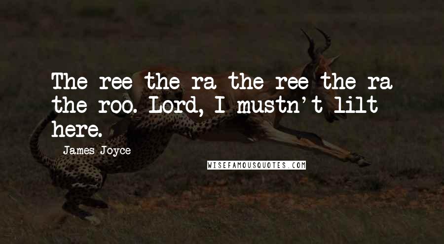 James Joyce Quotes: The ree the ra the ree the ra the roo. Lord, I mustn't lilt here.