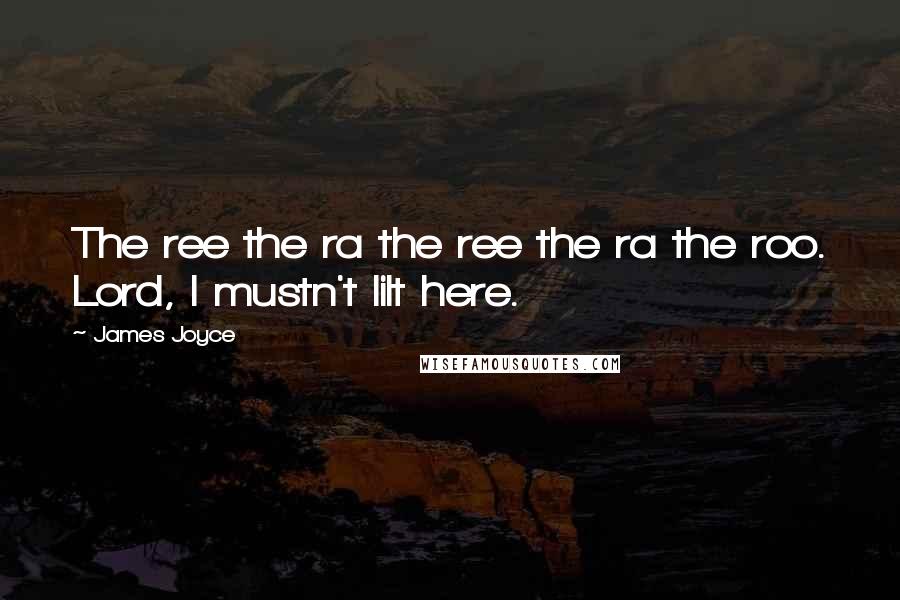 James Joyce Quotes: The ree the ra the ree the ra the roo. Lord, I mustn't lilt here.