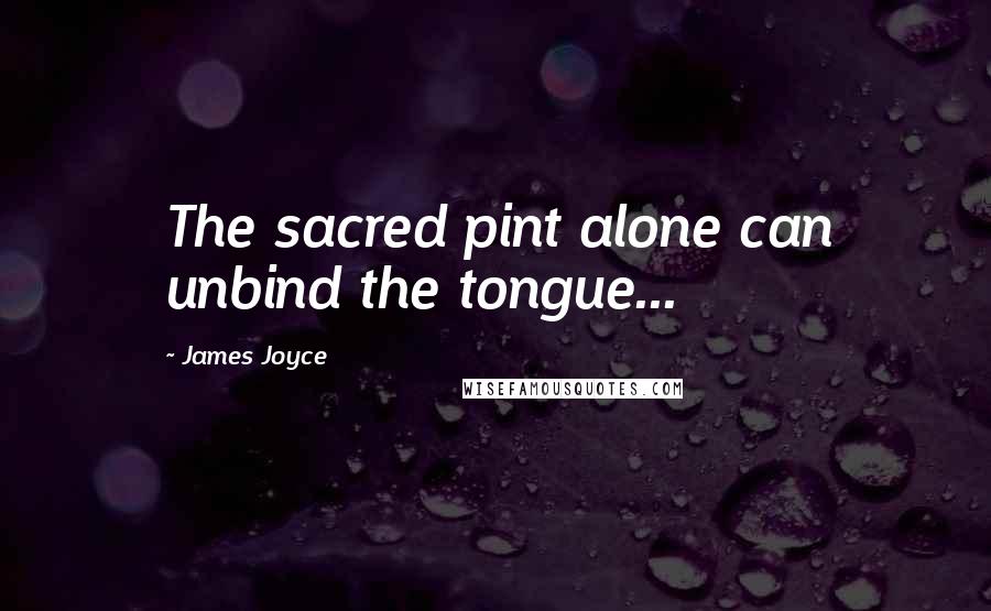 James Joyce Quotes: The sacred pint alone can unbind the tongue...