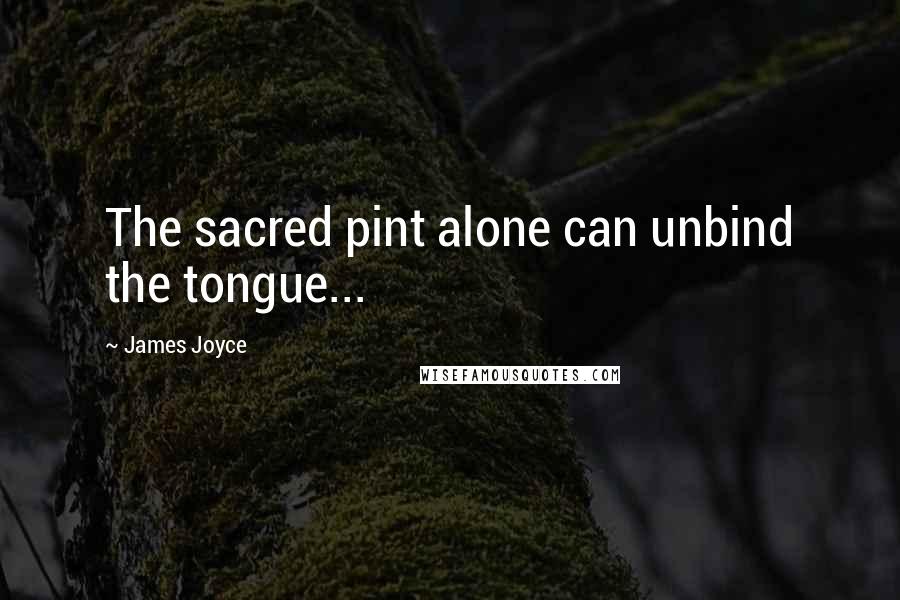 James Joyce Quotes: The sacred pint alone can unbind the tongue...