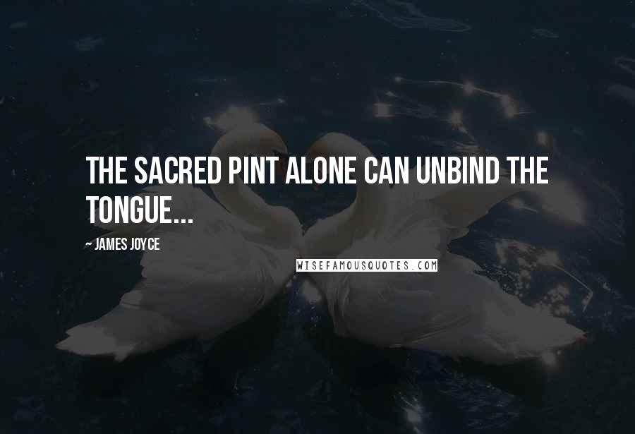 James Joyce Quotes: The sacred pint alone can unbind the tongue...