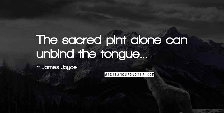 James Joyce Quotes: The sacred pint alone can unbind the tongue...