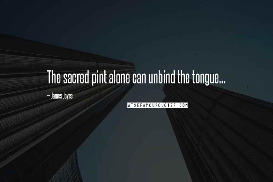 James Joyce Quotes: The sacred pint alone can unbind the tongue...