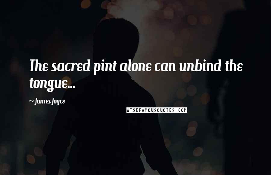 James Joyce Quotes: The sacred pint alone can unbind the tongue...