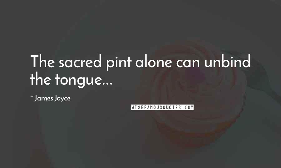 James Joyce Quotes: The sacred pint alone can unbind the tongue...