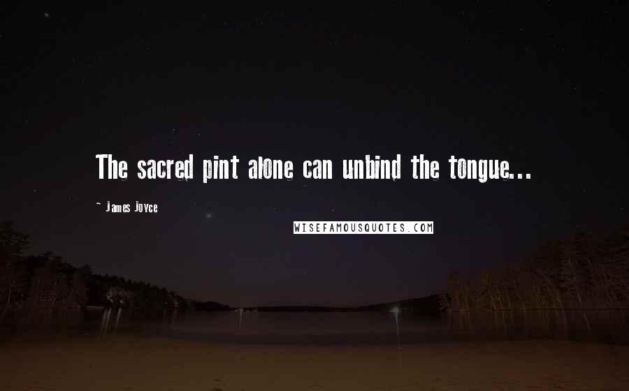 James Joyce Quotes: The sacred pint alone can unbind the tongue...